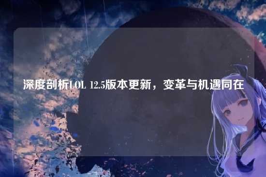 深度剖析LOL 12.5版本更新,变革与机遇同在
