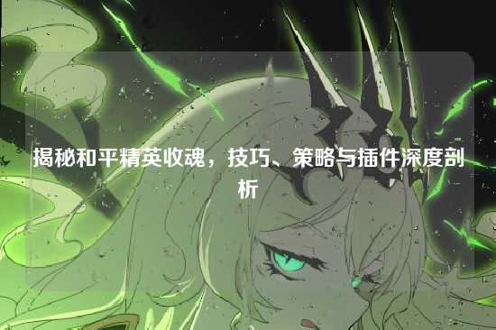 揭秘和平精英收魂,技巧、策略与插件深度剖析
