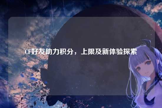 CF好友助力积分,上限及新体验探索