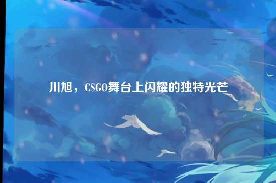 川旭,CSGO舞台上闪耀的独特光芒