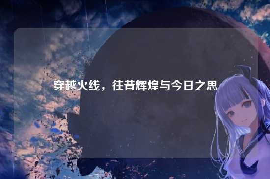 穿越火线,往昔辉煌与今日之思