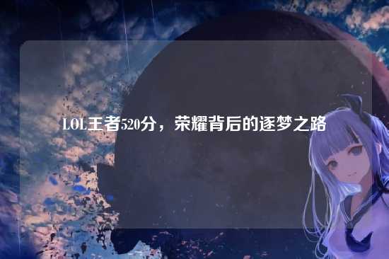 LOL王者520分,荣耀背后的逐梦之路