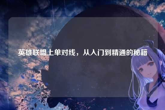 英雄联盟上单对线,从入门到精通的秘籍