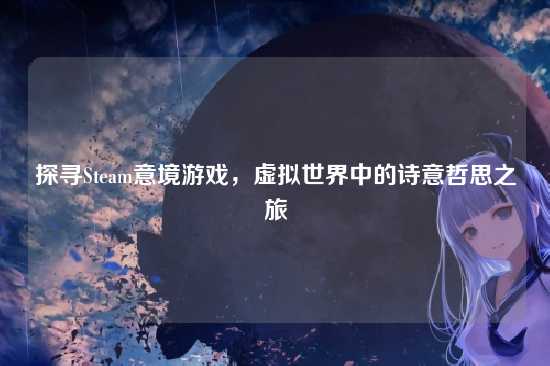 探寻Steam意境游戏,虚拟世界中的诗意哲思之旅