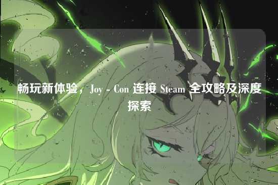 畅玩新体验,Joy - Con 连接 Steam 全攻略及深度探索