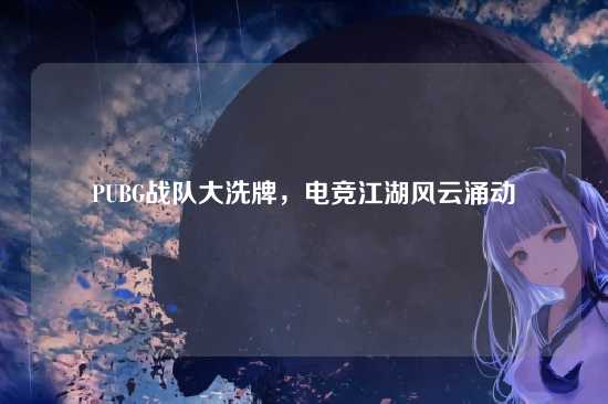PUBG战队大洗牌,电竞江湖风云涌动