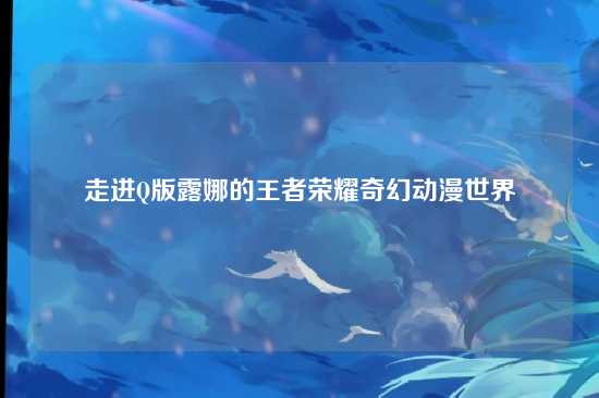 走进Q版露娜的王者荣耀奇幻动漫世界