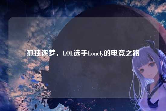 孤独逐梦,LOL选手Lonely的电竞之路