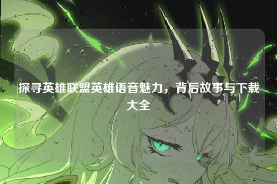 探寻英雄联盟英雄语音魅力,背后故事与下载大全