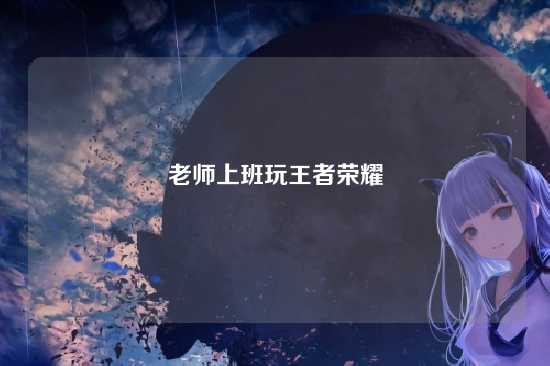 老师上班玩王者荣耀