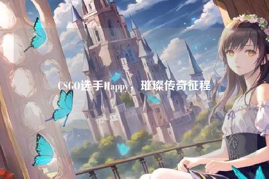 CSGO选手Happy,璀璨传奇征程