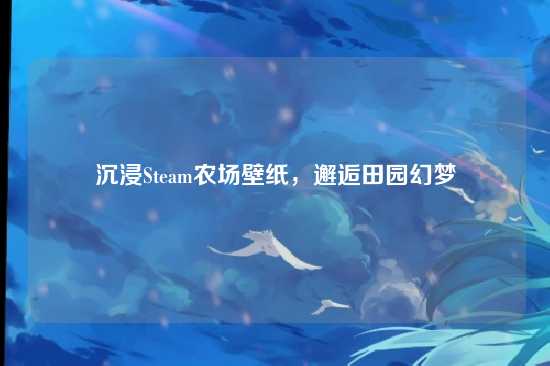 沉浸Steam农场壁纸,邂逅田园幻梦