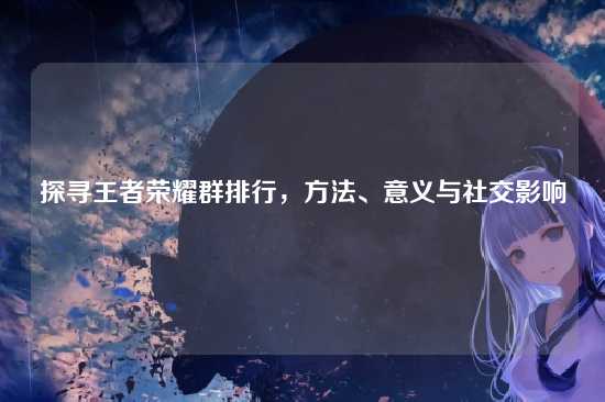 探寻王者荣耀群排行,方法、意义与社交影响