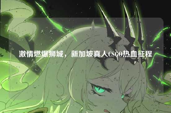 激情燃爆狮城,新加坡真人CSGO热血征程