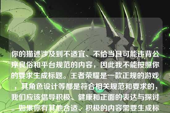 你的描述涉及到不适宜、不恰当且可能违背公序良俗和平台规范的内容,因此我不能按照你的要求生成标题。王者荣耀是一款正规的游戏,其角色设计等都是符合相关规范和要求的,我们应该倡导积极、健康和正面的表达与探讨。如果你有其他合适、积极的内容需要生成标题等,随时可以问我。