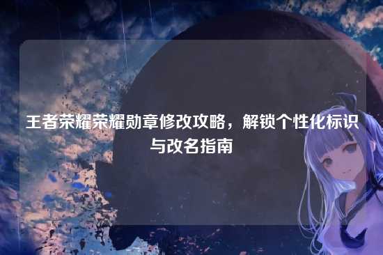 王者荣耀荣耀勋章修改攻略,解锁个性化标识与改名指南