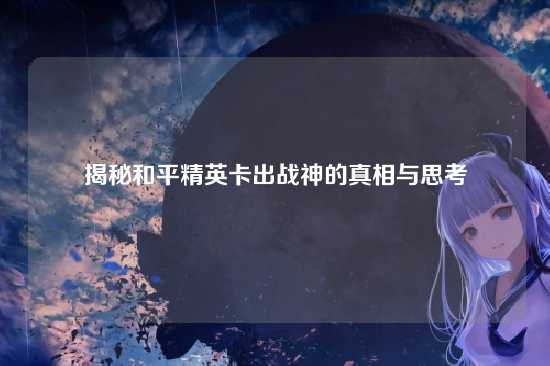 揭秘和平精英卡出战神的真相与思考
