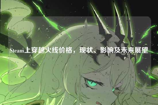 Steam上穿越火线价格,现状、影响及未来展望