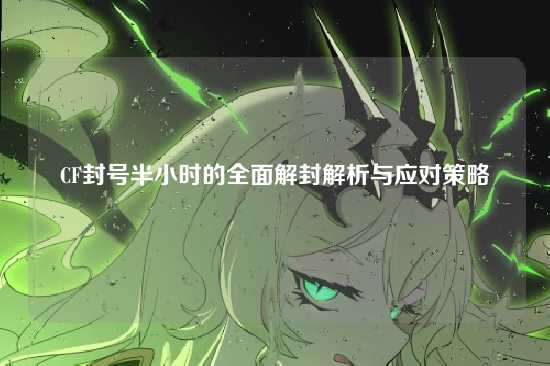CF封号半小时的全面解封解析与应对策略