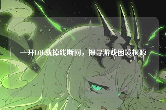一开LOL就掉线断网,探寻游戏困境根源
