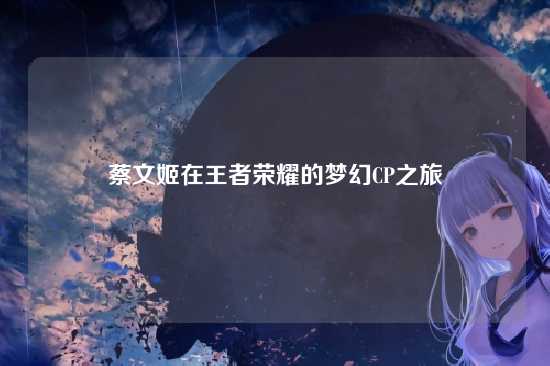 蔡文姬在王者荣耀的梦幻CP之旅