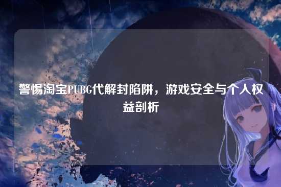 警惕淘宝PUBG代解封陷阱,游戏安全与个人权益剖析
