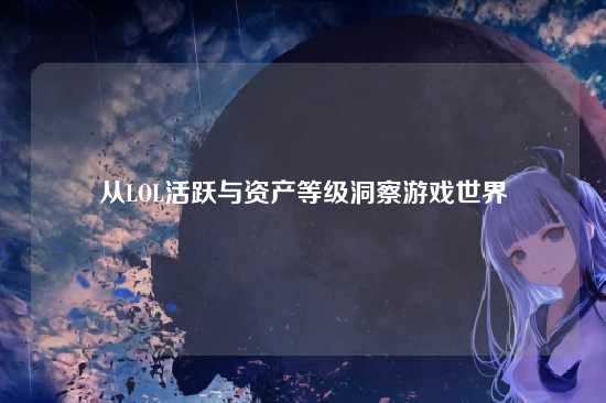 从LOL活跃与资产等级洞察游戏世界