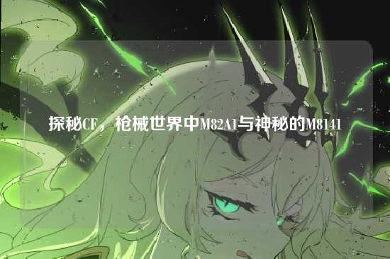 探秘CF,枪械世界中M82A1与神秘的M8141