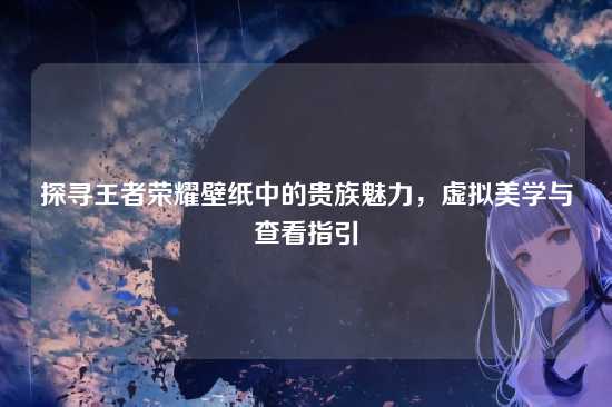 探寻王者荣耀壁纸中的贵族魅力,虚拟美学与查看指引
