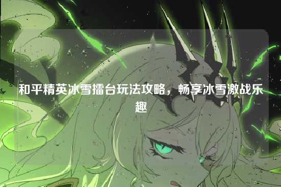 和平精英冰雪擂台玩法攻略，畅享冰雪激战乐趣