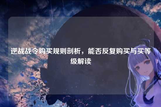 逆战战令购买规则剖析,能否反复购买与买等级解读