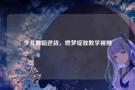 少儿舞蹈逆战,燃梦绽放教学视频