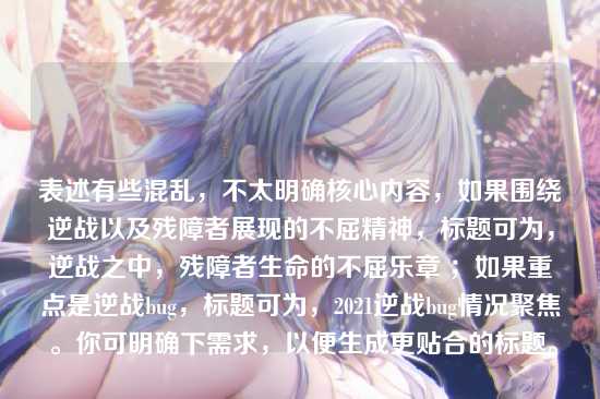 表述有些混乱,不太明确核心内容,如果围绕逆战以及残障者展现的不屈精神,标题可为,逆战之中,残障者生命的不屈乐章 ;如果重点是逆战bug,标题可为,2021逆战bug情况聚焦 。你可明确下需求,以便生成更贴合的标题。