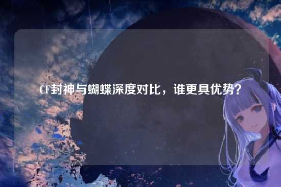 CF封神与蝴蝶深度对比,谁更具优势?