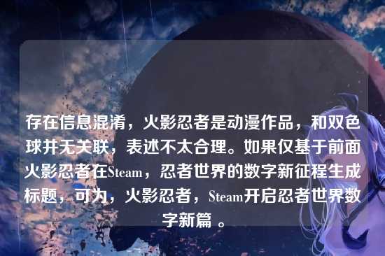 存在信息混淆,火影忍者是动漫作品,和双色球并无关联,表述不太合理。如果仅基于前面火影忍者在Steam,忍者世界的数字新征程生成标题,可为,火影忍者,Steam开启忍者世界数字新篇 。