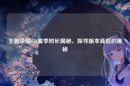 王者荣耀S18赛季时长揭秘，探寻版本背后的奥秘