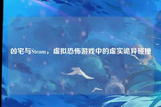 凶宅与Steam，虚拟恐怖游戏中的虚实诡异碰撞
