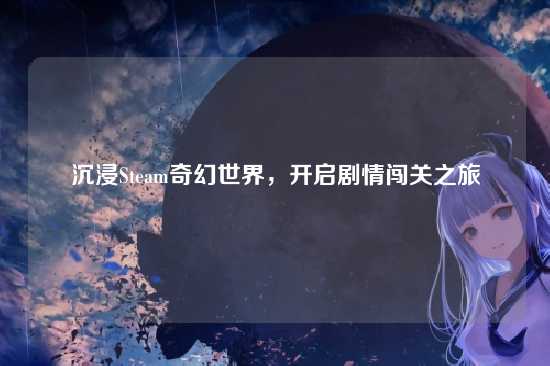 沉浸Steam奇幻世界,开启剧情闯关之旅