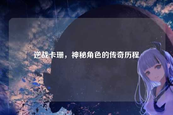 逆战卡珊，神秘角色的传奇历程