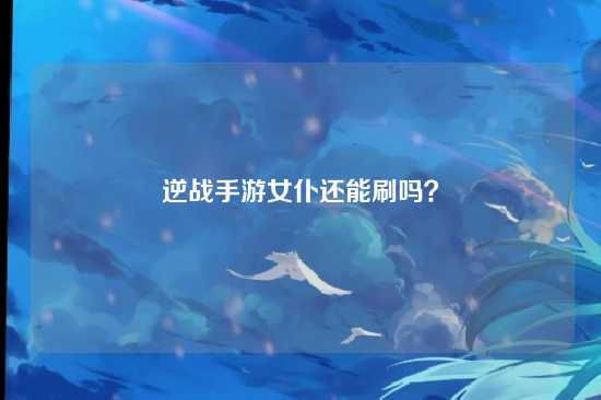 逆战手游女仆还能刷吗?