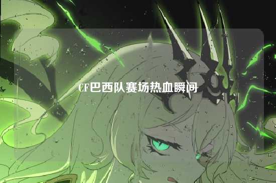 CF巴西队赛场热血瞬间