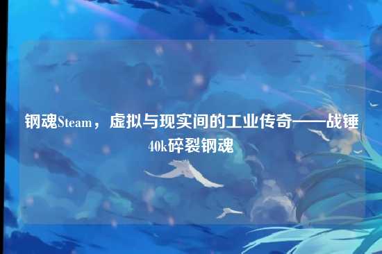 钢魂Steam,虚拟与现实间的工业传奇——战锤40k碎裂钢魂