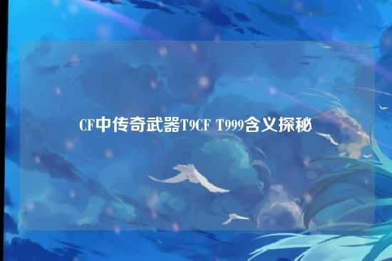 CF中传奇武器T9CF T999含义探秘