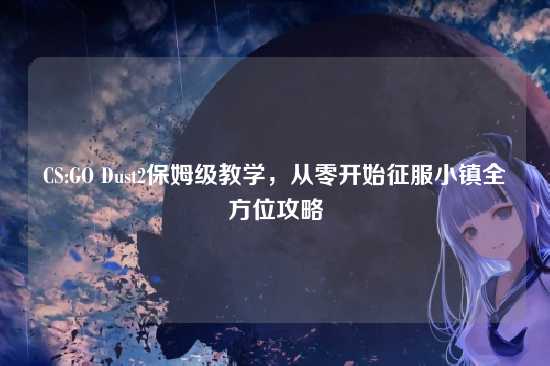 CS:GO Dust2保姆级教学,从零开始征服小镇全方位攻略