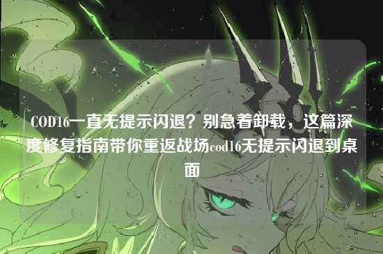 COD16一直无提示闪退?别急着卸载,这篇深度修复指南带你重返战场cod16无提示闪退到桌面
