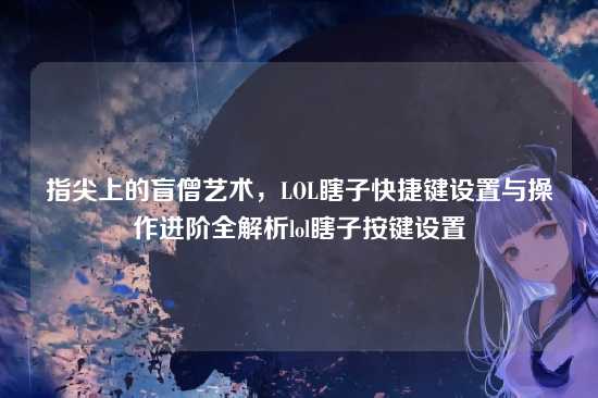 指尖上的盲僧艺术,LOL瞎子快捷键设置与操作进阶全解析lol瞎子按键设置