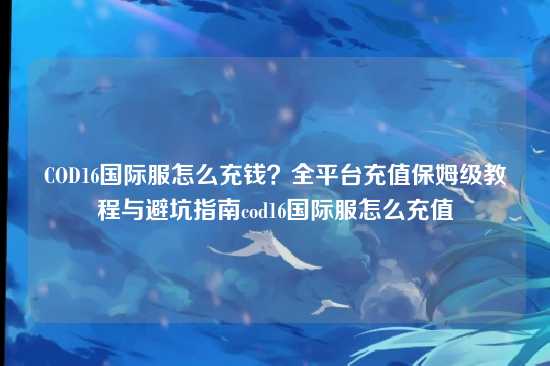COD16国际服怎么充钱?全平台充值保姆级教程与避坑指南cod16国际服怎么充值
