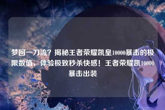 梦回一刀流?揭秘王者荣耀凯皇10000暴击的极限数值,体验极致秒杀快感!王者荣耀凯10000暴击出装