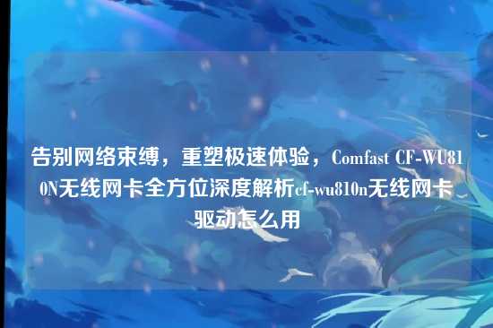 告别网络束缚,重塑极速体验,Comfast CF-WU810N无线网卡全方位深度解析cf-wu810n无线网卡驱动怎么用