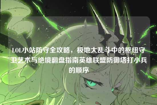 LOL小站防守全攻略,极地大乱斗中的枢纽守卫艺术与绝境翻盘指南英雄联盟防御塔打小兵的顺序